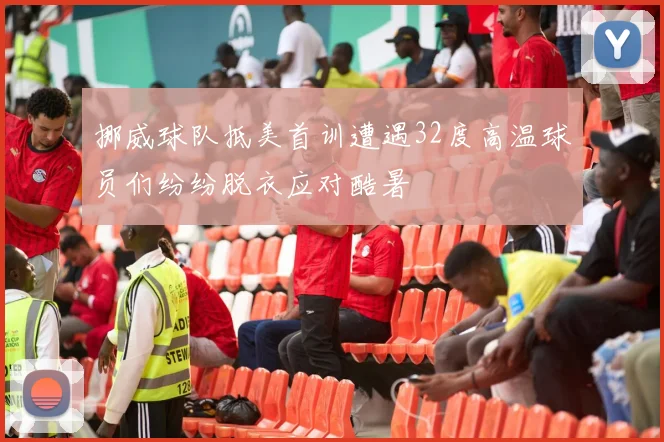 挪威球队抵美首训遭遇32度高温球员们纷纷脱衣应对酷暑