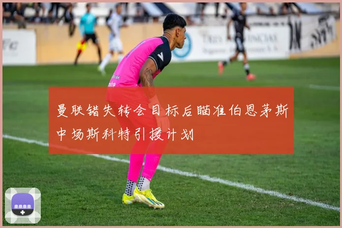 曼联错失转会目标后瞄准伯恩茅斯中场斯科特引援计划