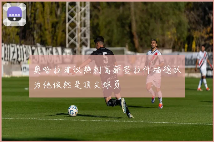 奥哈拉建议热刺高薪签拉什福德认为他依然是顶尖球员