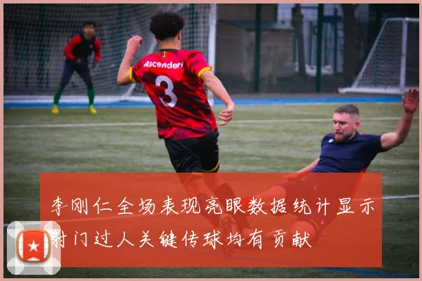 李刚仁全场表现亮眼数据统计显示射门过人关键传球均有贡献