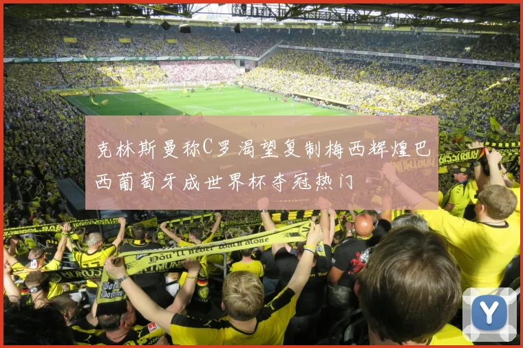 克林斯曼称C罗渴望复制梅西辉煌巴西葡萄牙成世界杯夺冠热门