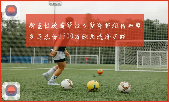 斯基拉透露萨拉戈萨即将租借加盟罗马总价1300万欧元选择买断