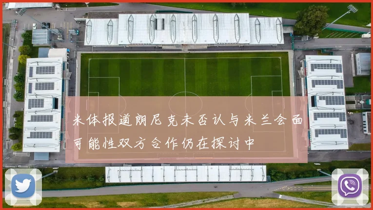 米体报道朗尼克未否认与米兰会面可能性双方合作仍在探讨中