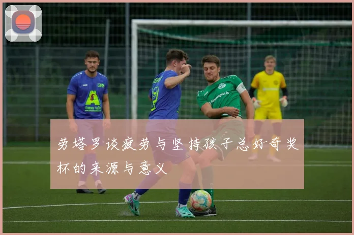 劳塔罗谈疲劳与坚持孩子总好奇奖杯的来源与意义