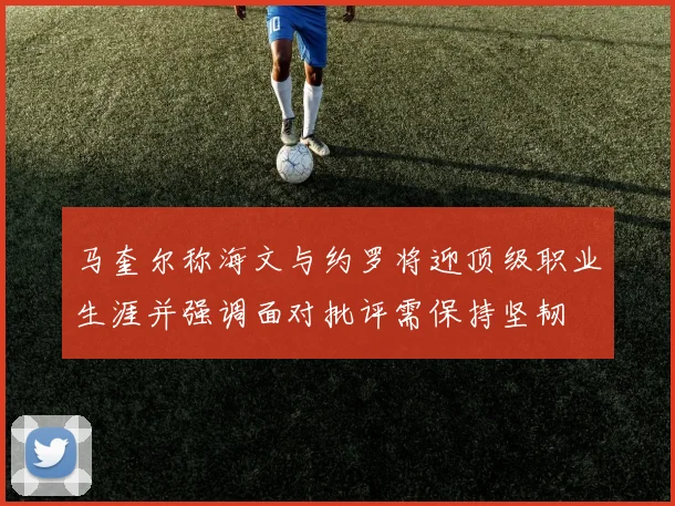 马奎尔称海文与约罗将迎顶级职业生涯并强调面对批评需保持坚韧