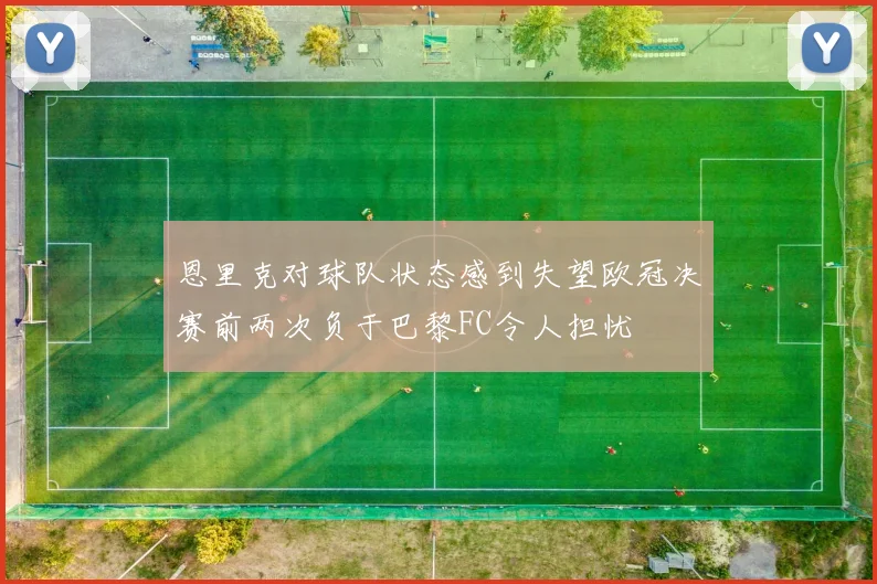 恩里克对球队状态感到失望欧冠决赛前两次负于巴黎FC令人担忧