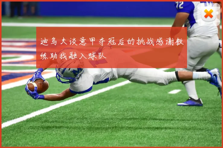 迪乌夫谈意甲夺冠后的挑战感谢教练助我融入球队