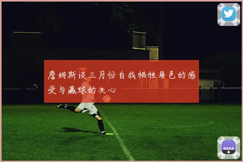 詹姆斯谈三月份自我牺牲角色的感受与赢球的决心