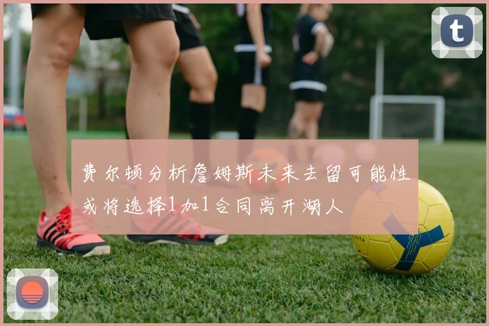 费尔顿分析詹姆斯未来去留可能性或将选择1加1合同离开湖人