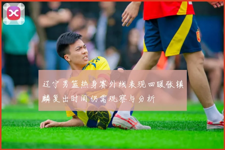 辽宁男篮热身赛外线表现回暖张镇麟复出时间仍需观察与分析