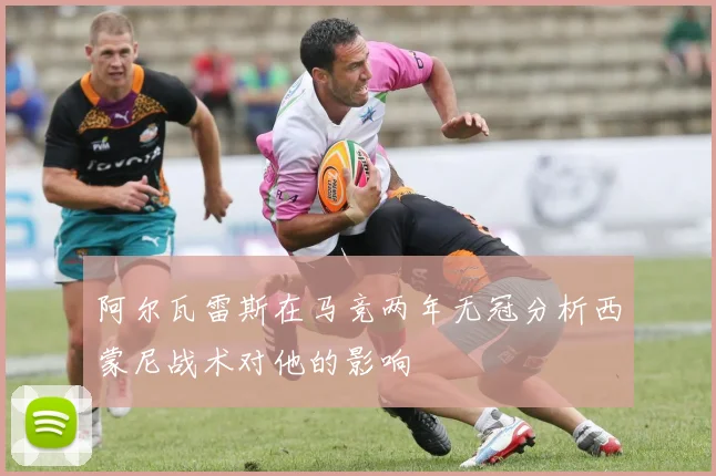阿尔瓦雷斯在马竞两年无冠分析西蒙尼战术对他的影响