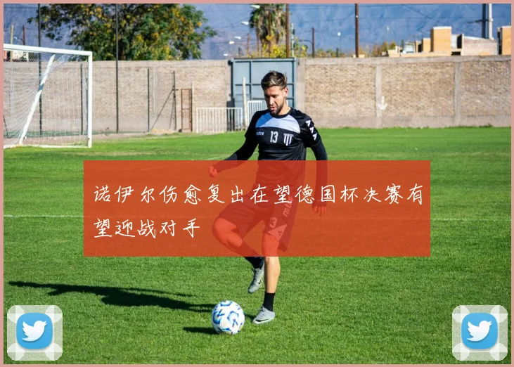 诺伊尔伤愈复出在望德国杯决赛有望迎战对手