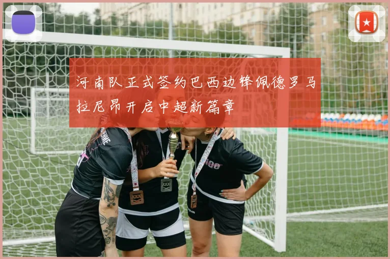河南队正式签约巴西边锋佩德罗马拉尼昂开启中超新篇章