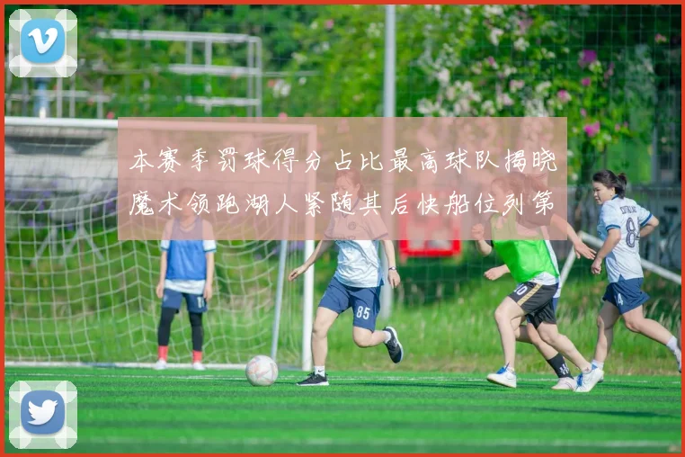 本赛季罚球得分占比最高球队揭晓魔术领跑湖人紧随其后快船位列第四
