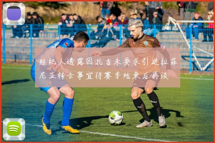 经纪人透露因扎吉未要求引进拉菲尼亚转会事宜待赛季结束后再谈