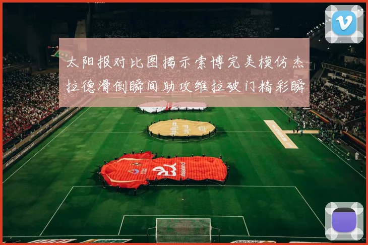 太阳报对比图揭示索博完美模仿杰拉德滑倒瞬间助攻维拉破门精彩瞬间