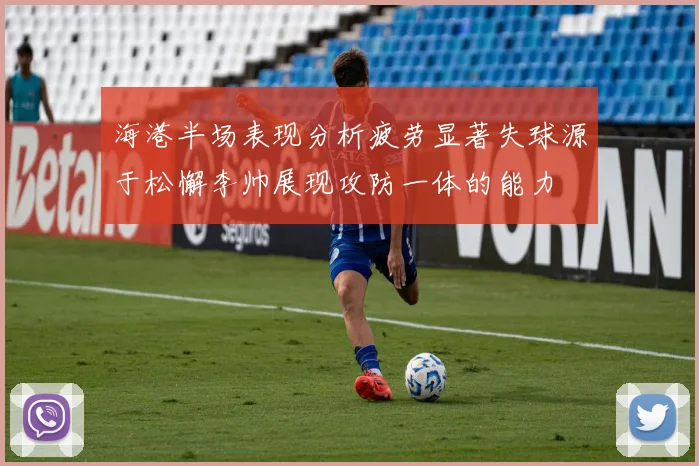 海港半场表现分析疲劳显著失球源于松懈李帅展现攻防一体的能力