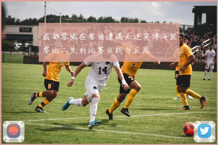 成都蓉城在客场遭遇大连英博海发零比二失利比赛分析与反思