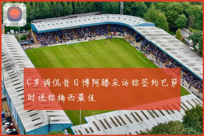 C罗调侃昔日博阿滕采访称签约巴萨时谎称梅西最佳