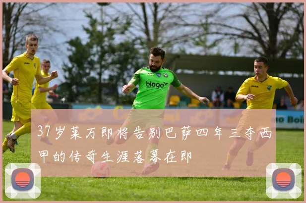 37岁莱万即将告别巴萨四年三夺西甲的传奇生涯落幕在即