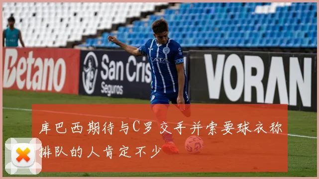 库巴西期待与C罗交手并索要球衣称排队的人肯定不少