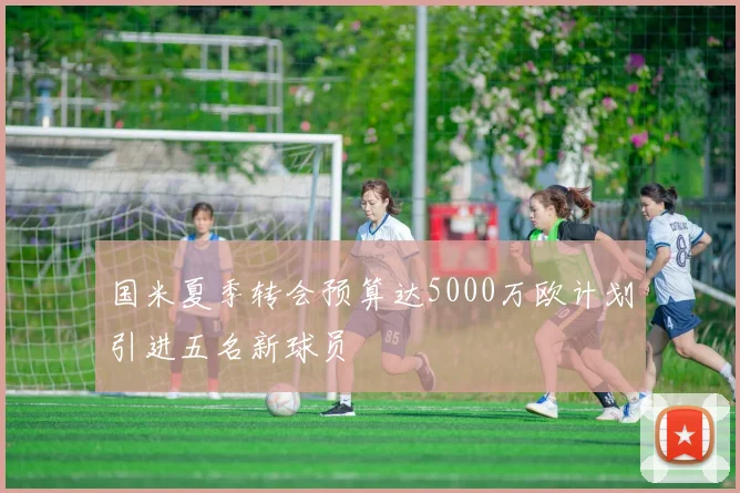 国米夏季转会预算达5000万欧计划引进五名新球员