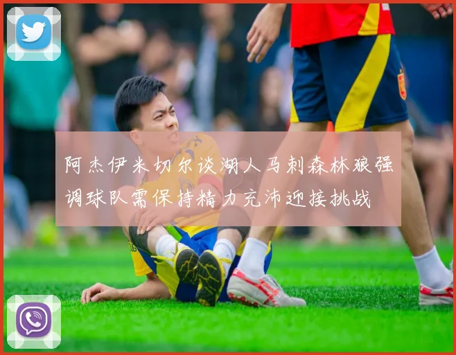 阿杰伊米切尔谈湖人马刺森林狼强调球队需保持精力充沛迎接挑战