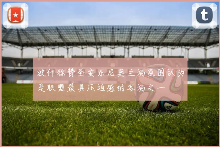 波什称赞圣安东尼奥主场氛围认为是联盟最具压迫感的客场之一