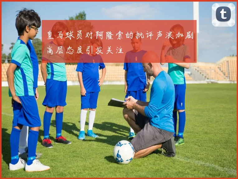 皇马球员对阿隆索的批评声浪加剧高层态度引发关注