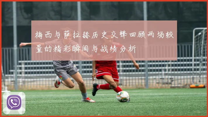 梅西与萨拉赫历史交锋回顾两场较量的精彩瞬间与战绩分析