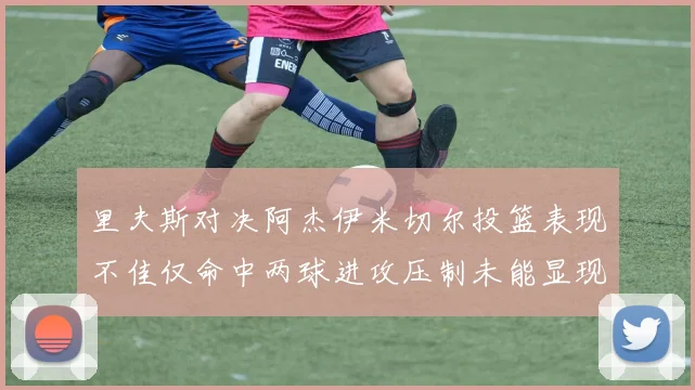 里夫斯对决阿杰伊米切尔投篮表现不佳仅命中两球进攻压制未能显现