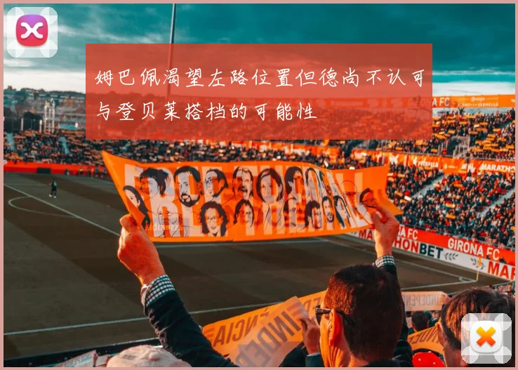 姆巴佩渴望左路位置但德尚不认可与登贝莱搭档的可能性