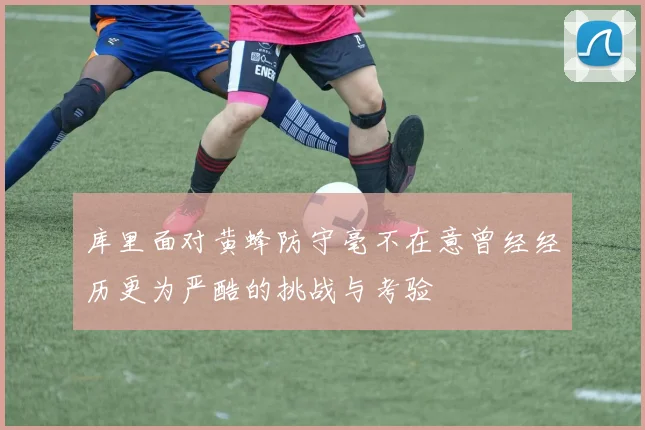 库里面对黄蜂防守毫不在意曾经经历更为严酷的挑战与考验