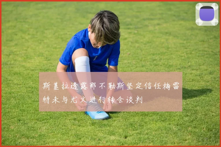 斯基拉透露那不勒斯坚定信任梅雷特未与尤文进行转会谈判